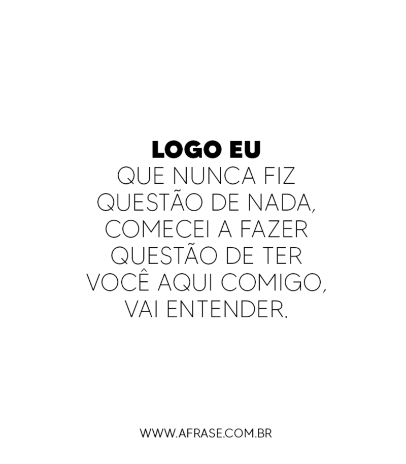 Logo eu que nunca fiz questão de nada, comecei a fazer questão de ter você aqui comigo, vai entender. - Frases de Amor