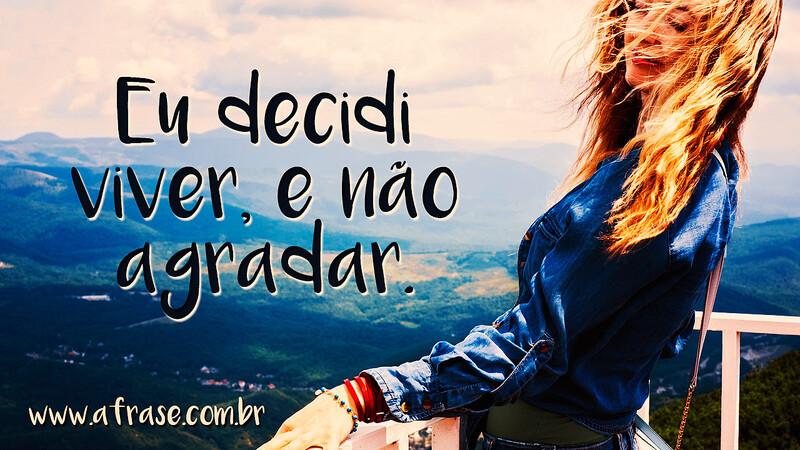 Eu decidi viver, e não agradar. - Frases de Vida