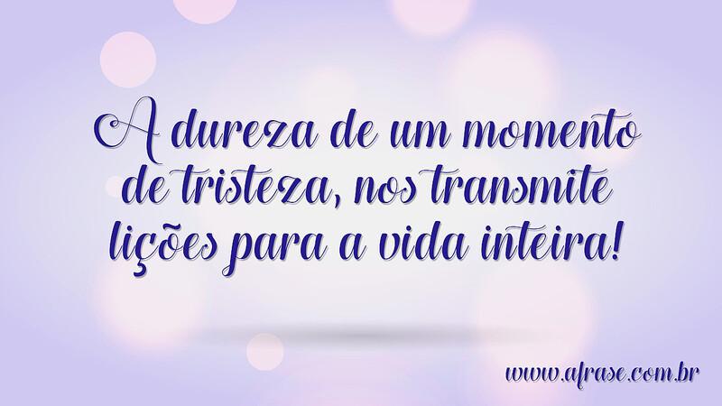 A dureza de um momento de tristeza, nos transmite lições para a vida inteira! - Frases de Tristeza