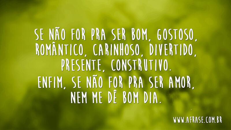 Se não for pra ser bom, gostoso, romântico, carinhoso, divertido... - Frases de Amor