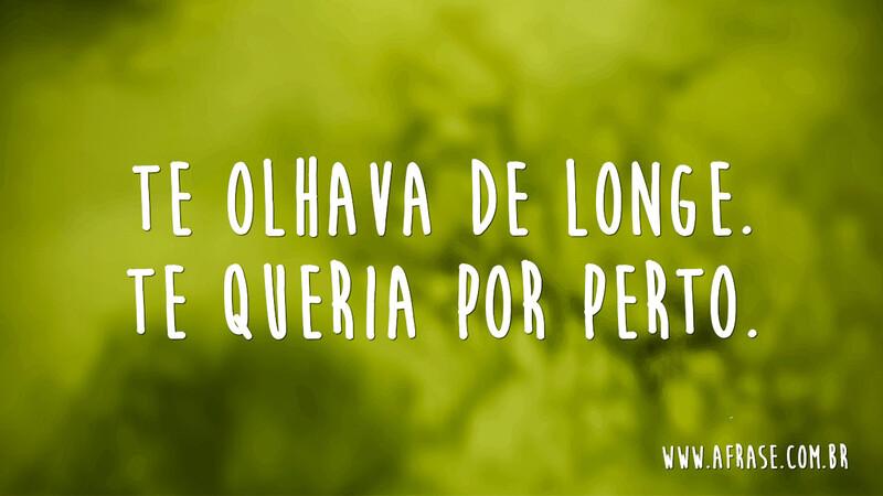 Te olhava de longe. Te queria por perto. - Frases de Amor	