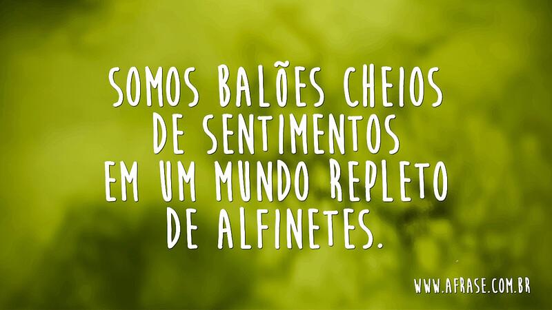 Somos balões cheios de sentimentos em um mundo repleto de alfinetes. - Frases de Reflexão