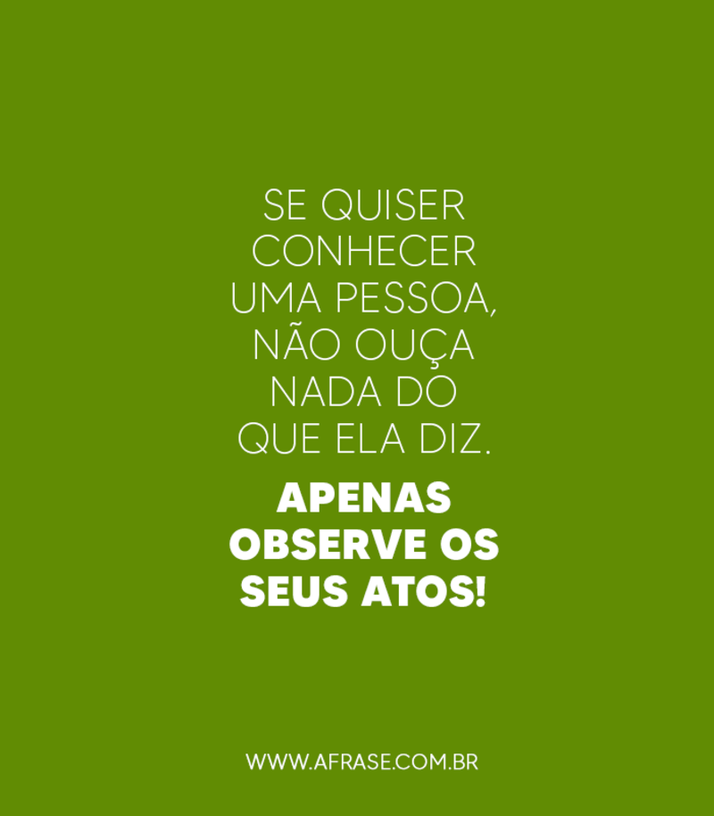 Se quiser conhecer uma pessoa, não ouça nada do que ela diz. Apenas observe os seus atos! - Frases de Reflexão