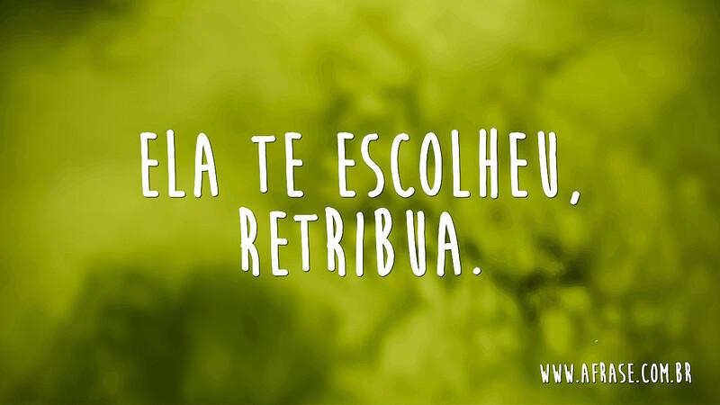 Ela te escolheu, retribua. - Frases de Amor