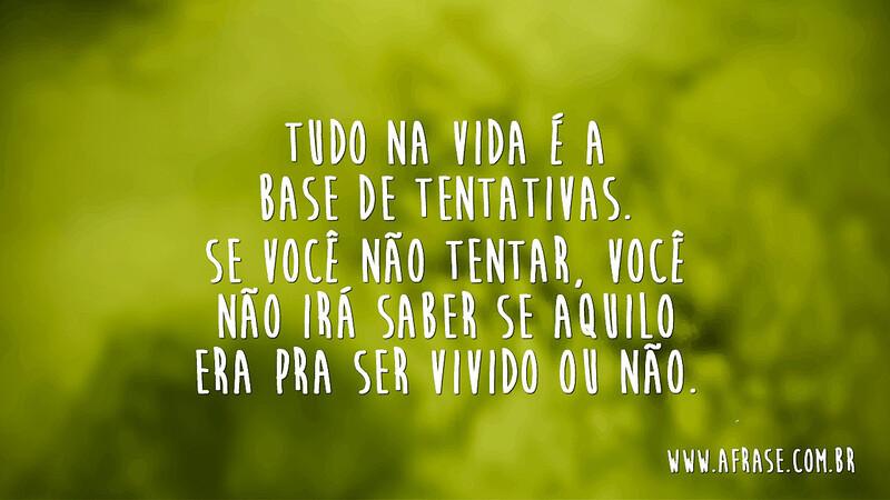 Tudo na vida é a base de tentativas. Se você não tentar, você não irá saber se aquilo era pra ser vivido ou não. - Frases de Motivação