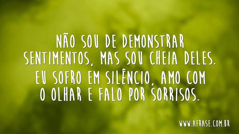Não sou de demonstrar sentimentos, mas sou cheia deles. Eu sofro em silêncio, amo com o olhar e falo por sorrisos. - Frases de Tristeza