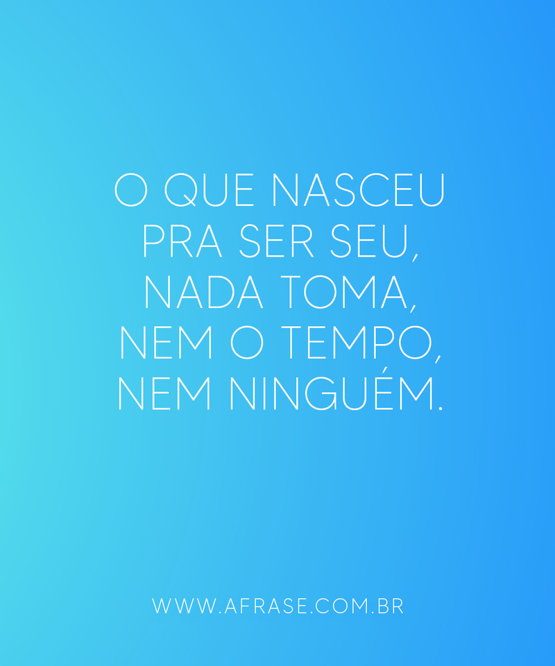 O que nasceu pra ser seu, nada toma, nem o tempo, nem ninguém. - Frases de Reflexão