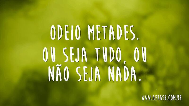 Odeio metades. Ou seja tudo, ou não seja nada. - Frases de Vida