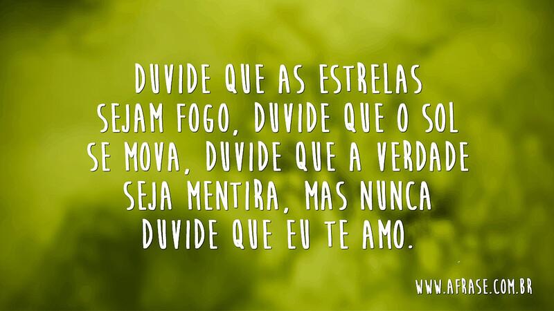 Duvide que as estrelas sejam fogo, duvide que o sol se mova, duvide que a verdade seja mentira, mas nunca duvide que eu te amo. - Frases de Amor