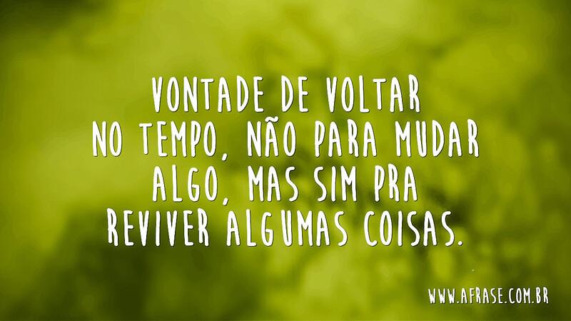 Vontade de voltar no tempo, não para mudar algo, mas sim pra reviver algumas coisas. - Frases de Tempo