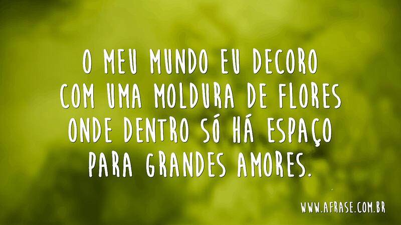 O meu mundo eu decoro com uma moldura de flores onde dentro só há espaço para grandes amores. - Frases de Mundo