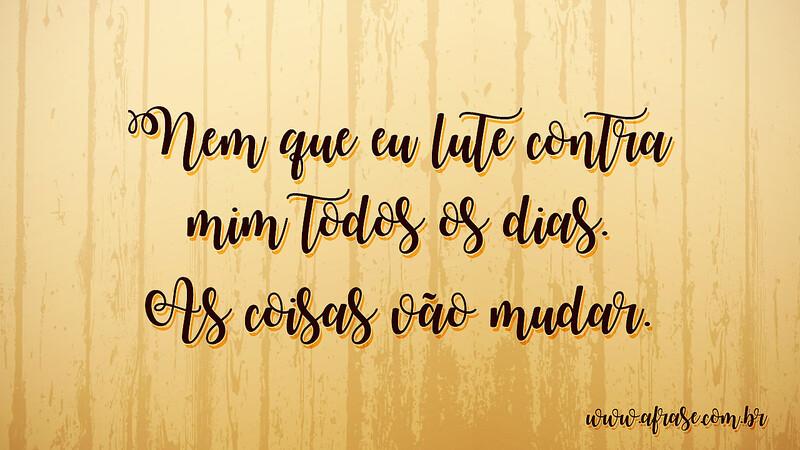 Nem que eu lute contra mim todos os dias. As coisas vão mudar. - Frases de Motivação