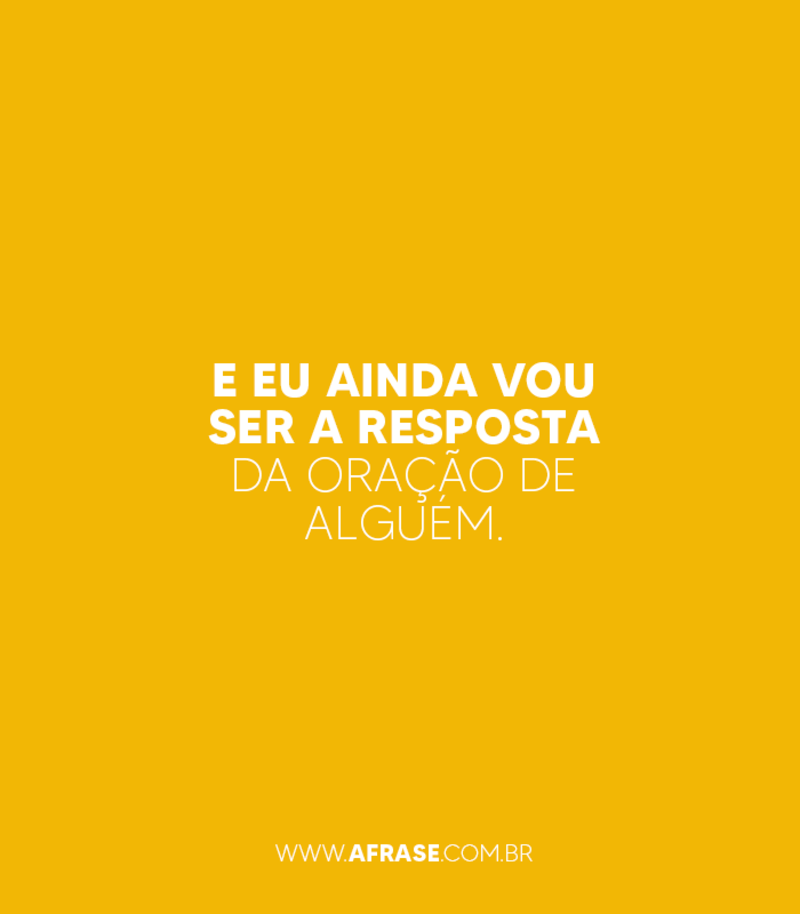 E eu ainda vou ser a resposta da oração de alguém. - Frases de Amor