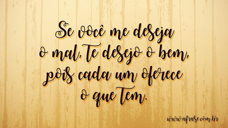 Se você me deseja o mal, te desejo o bem, pois cada um oferece o que tem. - Frases de Caráter