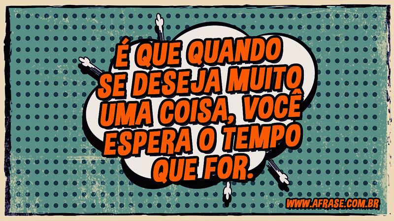 É que quando se deseja muito uma coisa, você espera o tempo que for. - Frases de Tempo