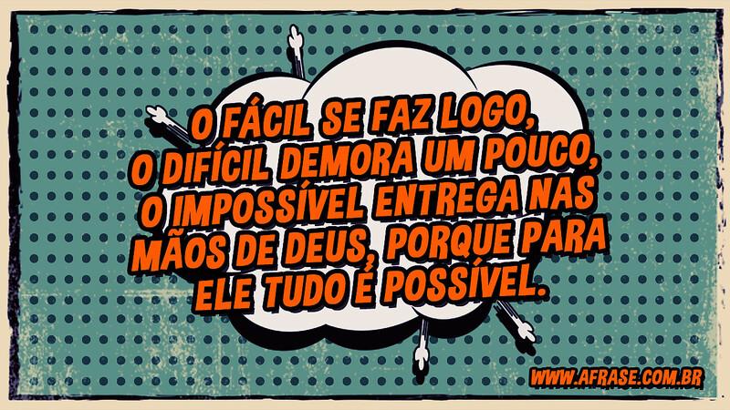 O fácil se faz logo, o difícil demora um pouco, o impossível entrega nas mãos de Deus, porque para Ele tudo é possível. - Frases Religiosas