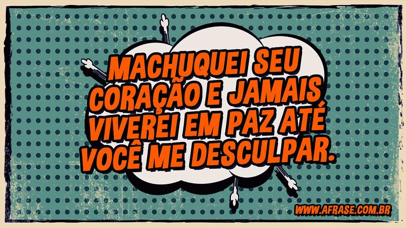Machuquei seu coração e jamais viverei em paz até você me desculpar. - Frases de Tristeza
