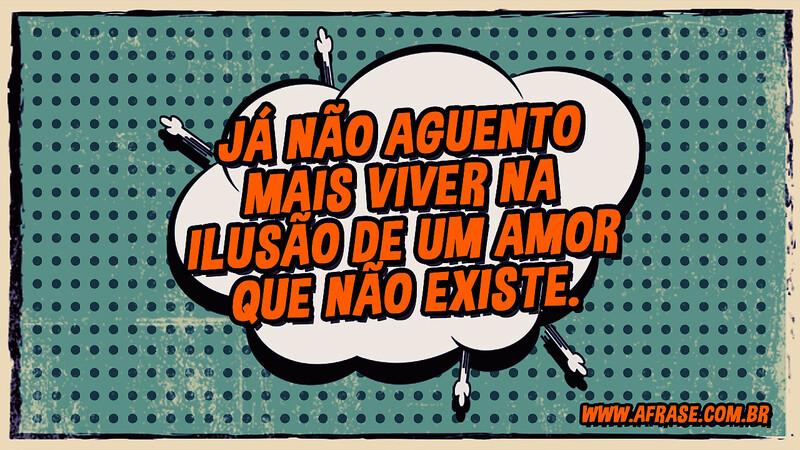 Já não aguento mais viver na ilusão de um amor que não existe. - Frases de Amor