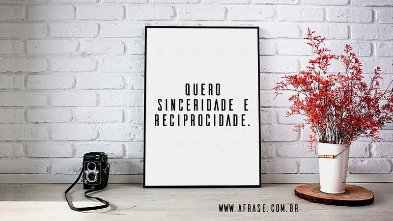 Quero sinceridade e reciprocidade. - Frases de Amor