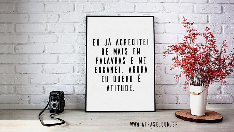 Eu já acreditei de mais em palavras e me enganei, agora eu quero é atitude. - Frases de Atitude