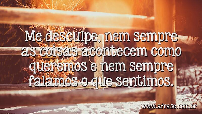Me desculpe, nem sempre as coisas acontecem como queremos e nem sempre falamos o que sentimos. - Frases de Reflexão
