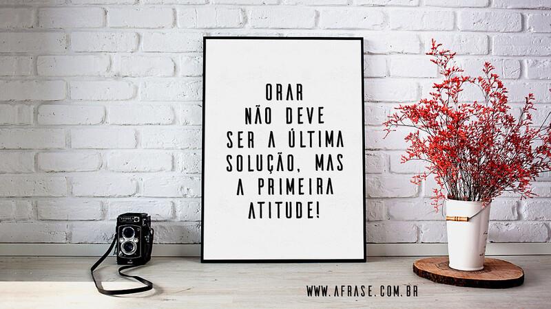 ORAR não deve ser a última solução, mas a primeira ATITUDE! - Frases Religiosas