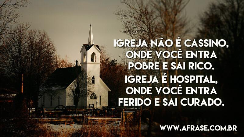 Igreja não é Cassino, onde você entra pobre e sai rico. Igreja é hospital, onde você entra ferido e sai curado. - Frases Religiosas