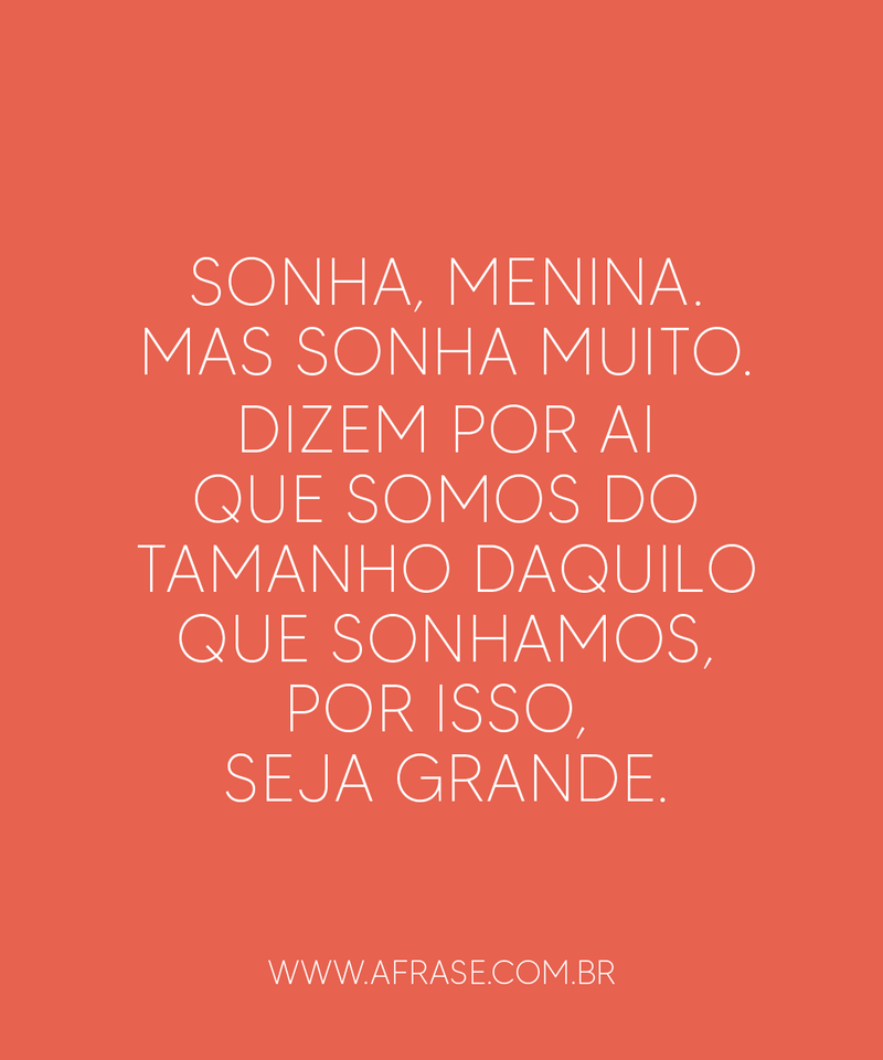 Sonha, menina. Mas sonha muito. Dizem por ai que somos do tamanho daquilo que sonhamos, por isso, seja grande. - Frases de Sonho