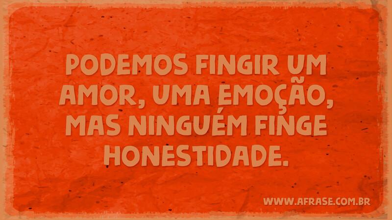 Podemos fingir um amor, uma emoção, mas ninguém finge honestidade. - Frases de Reflexão