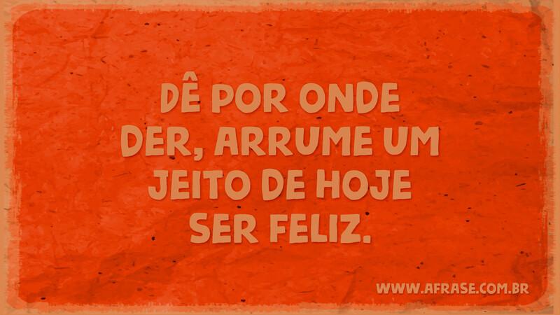 Dê por onde der, arrume um jeito de hoje ser feliz. - Frases de Motivação