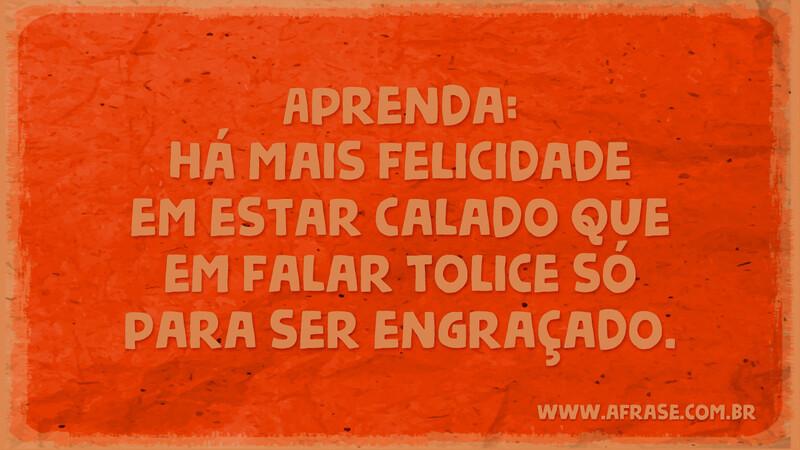 Aprenda: há mais felicidade em estar calado que em falar tolice só para ser engraçado. - Frases de Vida