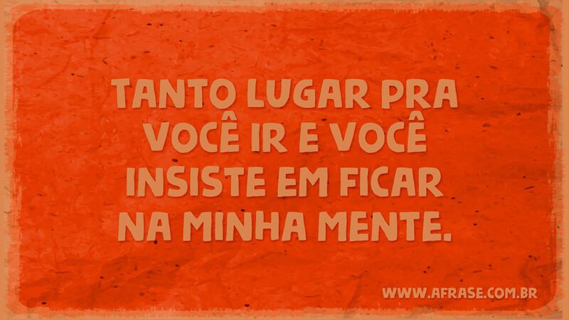 Tanto lugar pra você ir e você insiste em ficar na minha mente. - Frases de Amor