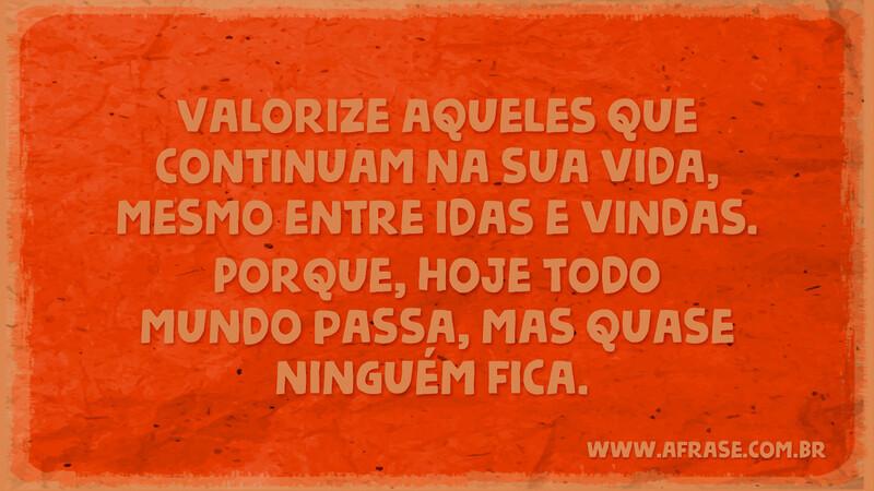 Valorize aqueles que continuam na sua vida, mesmo entre idas e vindas. Porque, hoje todo mundo passa, mas quase ninguém fica. - Frases de Vida