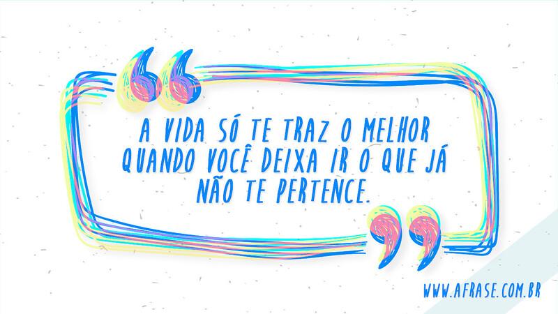 A vida só te traz o melhor quando você deixa ir o que já não te pertence. - Frases de Vida