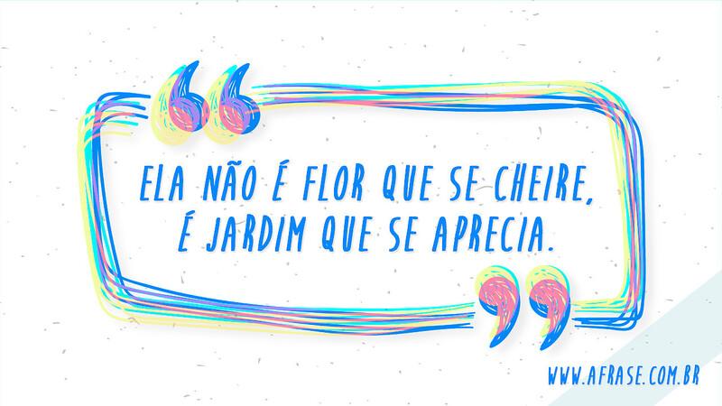 Ela não é flor que se cheire, é jardim que se aprecia. - Frases de Reflexão