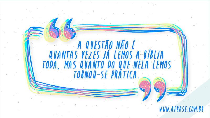A questão não é quantas vezes já lemos a Bíblia toda, mas quanto do que nela lemos tornou-se prática. - Frases Religiosas