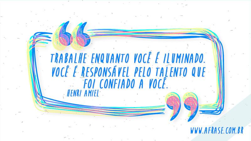 Trabalhe enquanto você é iluminado. Você é responsável pelo talento que foi confiado a você. - Frases de Motivação