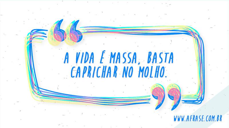 A vida é massa, basta caprichar no molho. - Frases de Vida