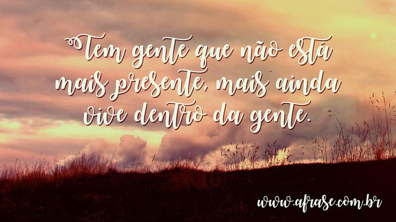 Tem gente que não está mais presente, mais ainda vive dentro da gente. - Frases de Saudade