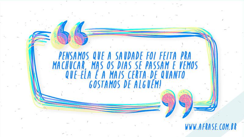 Pensamos que a saudade foi feita pra machucar, mas os dias se passam e vemos que ela é a mais certa de quanto gostamos de alguém!  Frases de Saudade