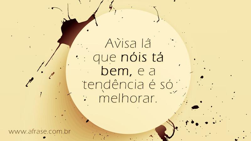 Avisa lá que nóis tá bem, e a tendência é só melhorar. - Frases de Atitude