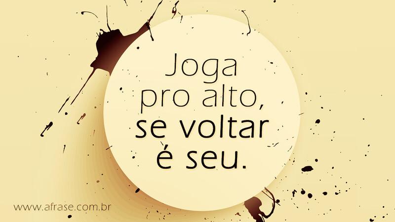 Joga pro alto, se voltar é seu. - Frases de Atitude