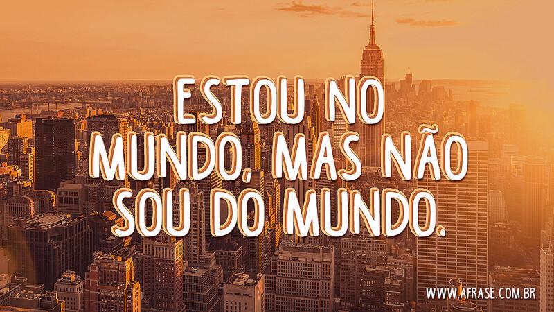 Estou no mundo, mas não sou do mundo. - Frases de Mundo