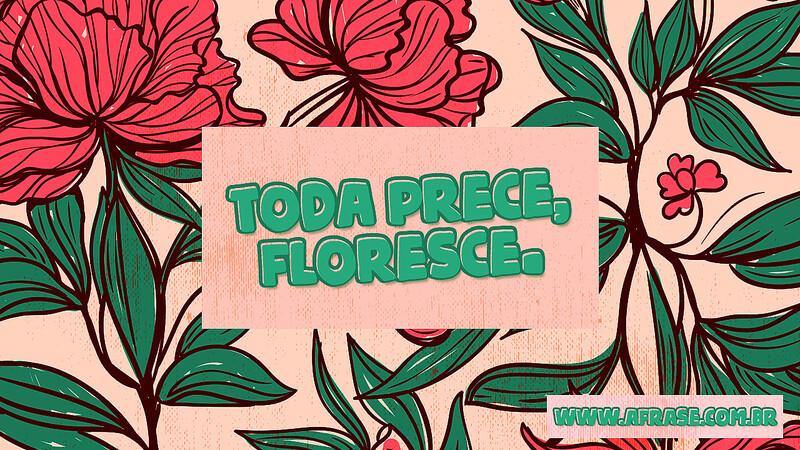 Toda prece, floresce. - Frases Religiosas