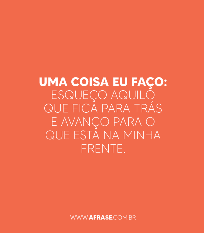 Uma coisa eu faço: esqueço aquilo que fica para trás e avanço para o que está na minha frente. - Frases de Motivação