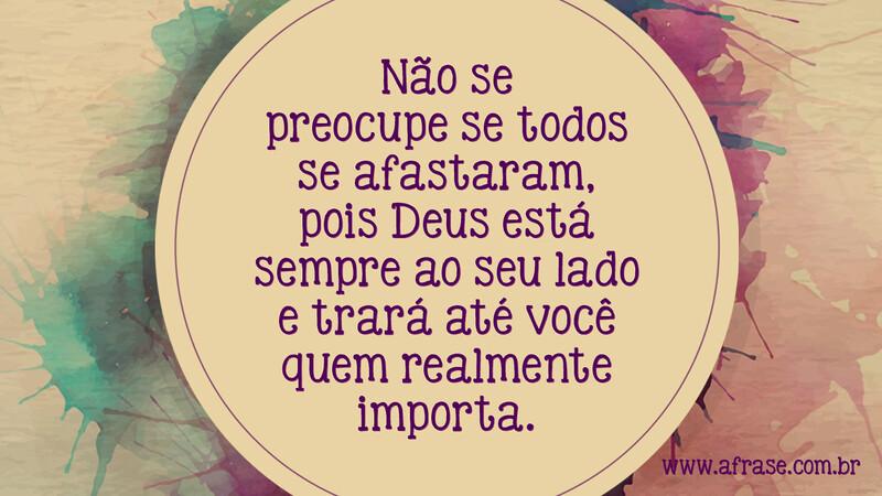 Não se preocupe se todos se afastaram, pois Deus está sempre ao seu lado e trará até você quem realmente importa. - Frases Religiosas