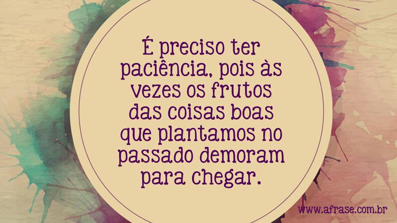 É preciso ter paciência, pois às vezes os frutos das coisas boas que plantamos no passado demoram para chegar. - Frases de Tempo