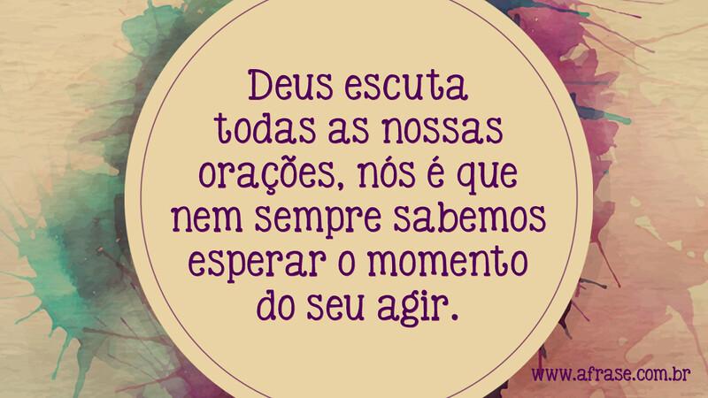 Deus escuta todas as nossas orações, nós é que nem sempre sabemos esperar o momento do seu agir. - Frases Religiosas