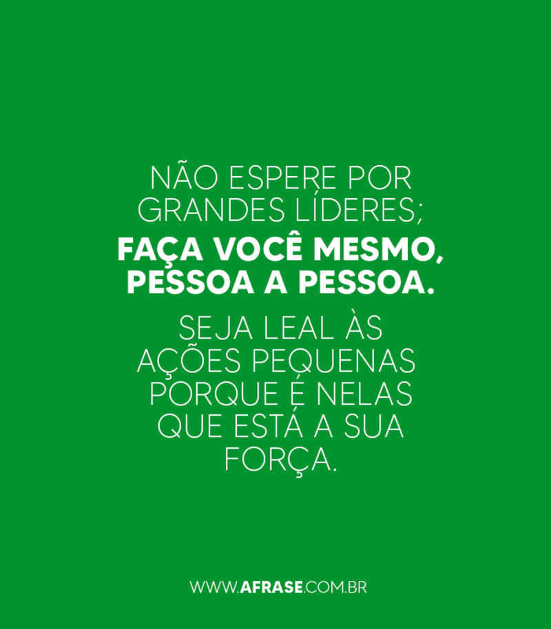 Não espere por grandes líderes; faça você mesmo, pessoa a pessoa. Seja leal às ações pequenas porque é nelas que está a sua força. - Frases de Reflexão
