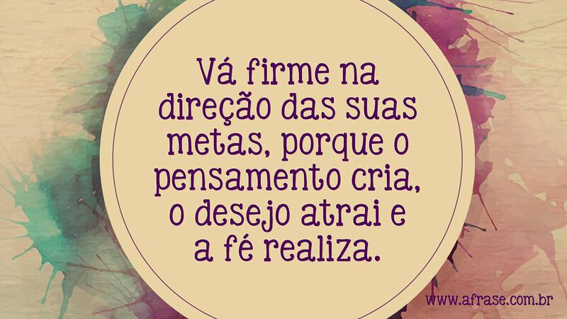 Vá firme na direção das suas metas, porque o pensamento cria, o desejo atrai e a fé realiza. -  Frases de Motivação